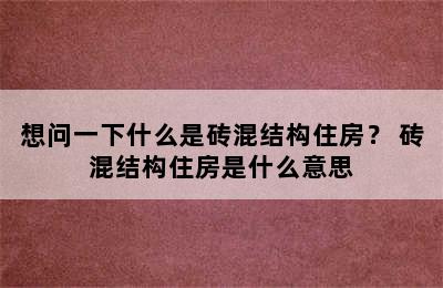 想问一下什么是砖混结构住房？ 砖混结构住房是什么意思